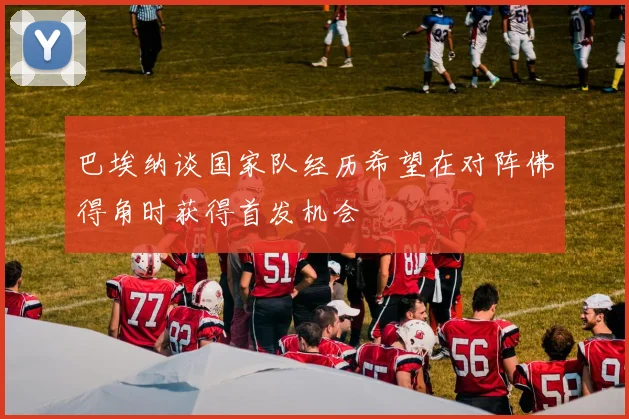 巴埃纳谈国家队经历希望在对阵佛得角时获得首发机会