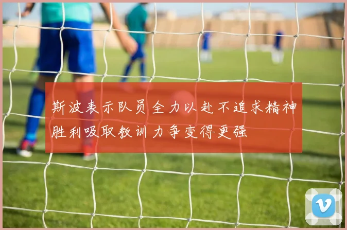 斯波表示队员全力以赴不追求精神胜利吸取教训力争变得更强