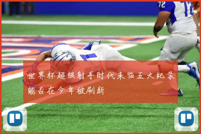 世界杯超级射手时代来临五大纪录能否在今年被刷新