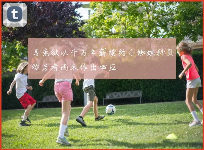 马竞欲以千万年薪续约小蜘蛛科贝称后者尚未作出回应