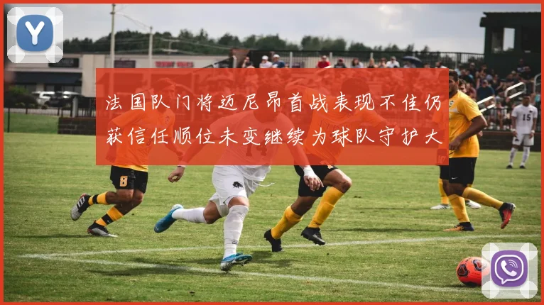 法国队门将迈尼昂首战表现不佳仍获信任顺位未变继续为球队守护大门