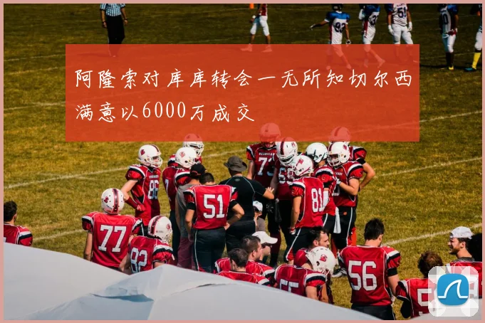 阿隆索对库库转会一无所知切尔西满意以6000万成交