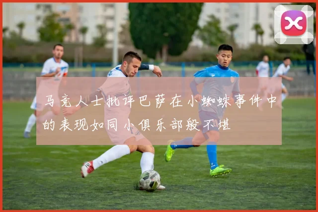 马竞人士批评巴萨在小蜘蛛事件中的表现如同小俱乐部般不堪