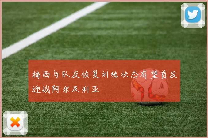 梅西与队友恢复训练状态有望首发迎战阿尔及利亚