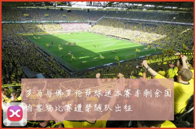 罗马与佛罗伦萨球迷本赛季剩余国内客场比赛遭禁随队出征