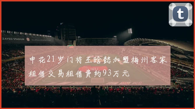 申花21岁门将王晗懿加盟梅州客家租借交易租借费约93万元