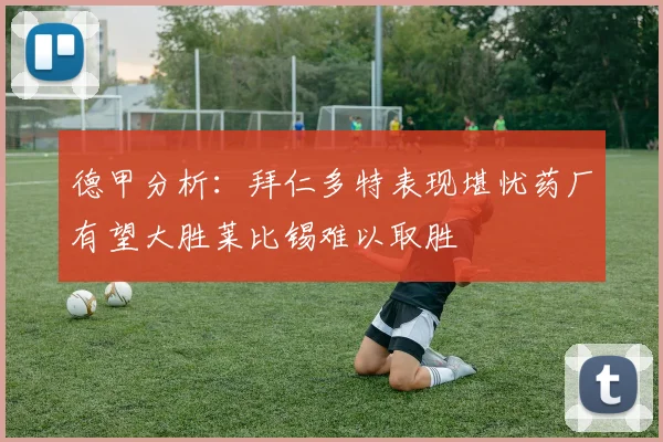 德甲分析：拜仁多特表现堪忧药厂有望大胜莱比锡难以取胜