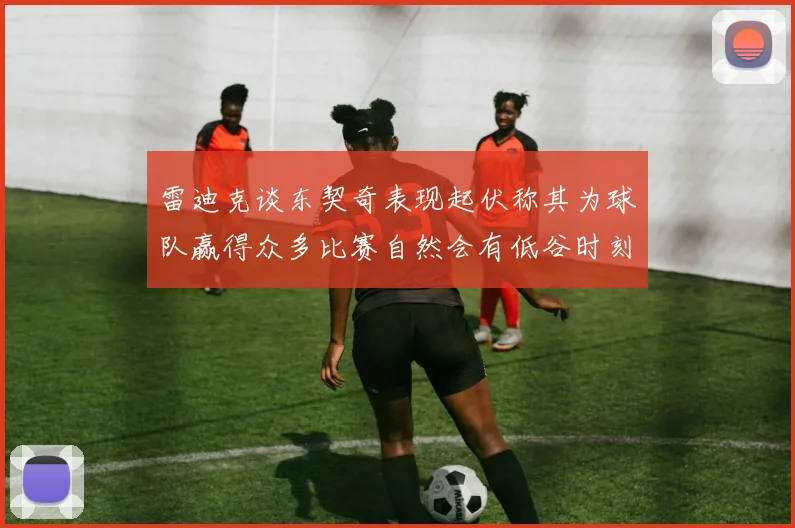 雷迪克谈东契奇表现起伏称其为球队赢得众多比赛自然会有低谷时刻