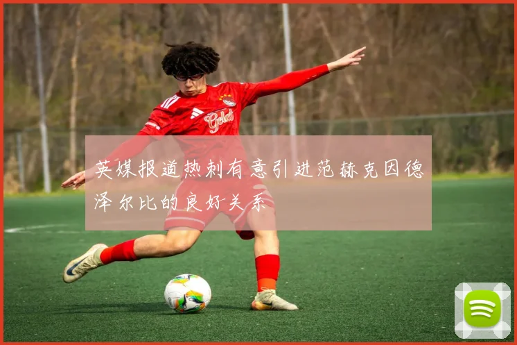 英媒报道热刺有意引进范赫克因德泽尔比的良好关系