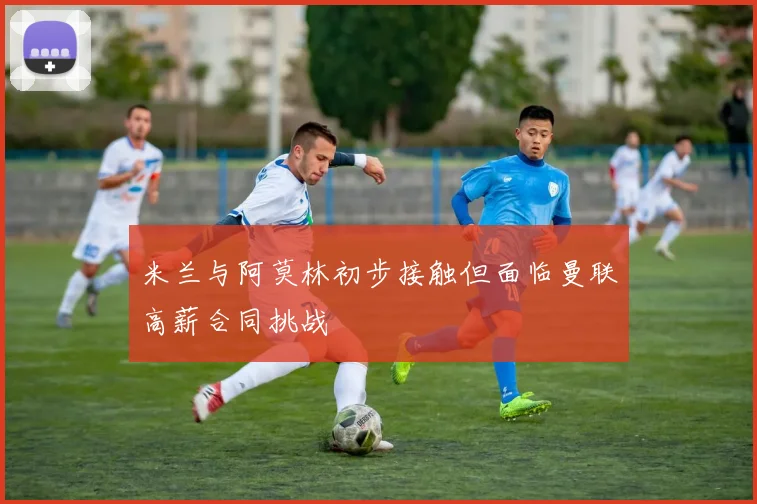 米兰与阿莫林初步接触但面临曼联高薪合同挑战
