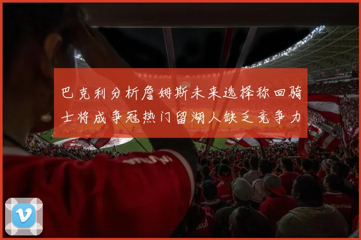 巴克利分析詹姆斯未来选择称回骑士将成争冠热门留湖人缺乏竞争力