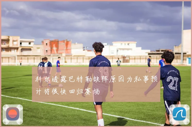 科尔透露巴特勒缺阵原因为私事预计将很快回归赛场