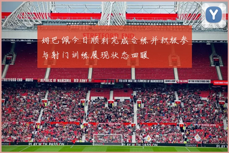 姆巴佩今日顺利完成合练并积极参与射门训练展现状态回暖