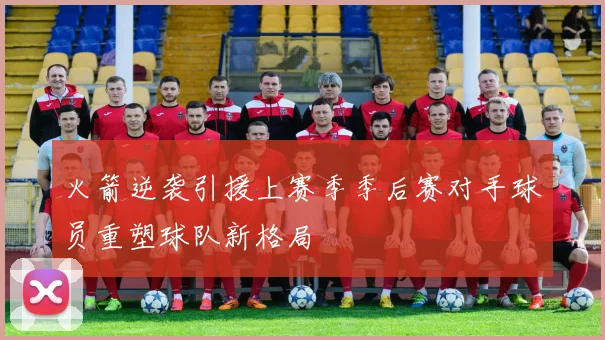 火箭逆袭引援上赛季季后赛对手球员重塑球队新格局