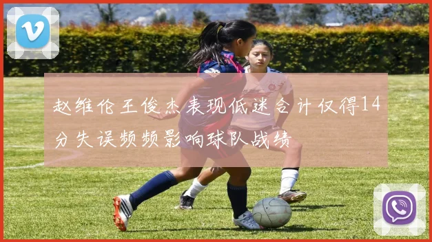 赵维伦王俊杰表现低迷合计仅得14分失误频频影响球队战绩