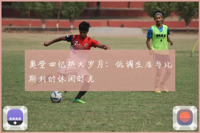 奥登回忆热火岁月：低调生活与比斯利的休闲时光