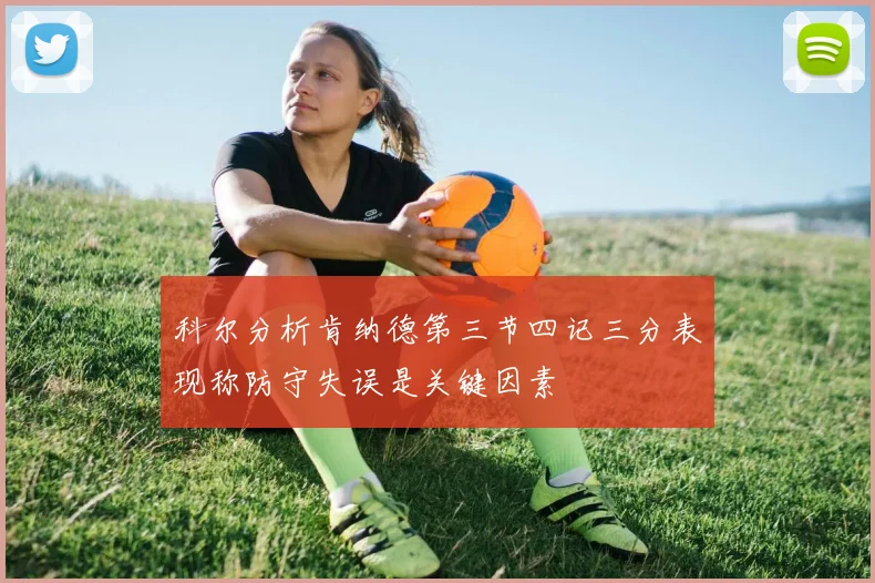科尔分析肯纳德第三节四记三分表现称防守失误是关键因素