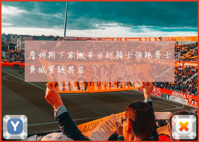 詹姆斯下家概率分析骑士领跑勇士费城紧随其后