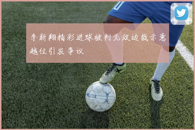 李新翔精彩进球被判无效边裁示意越位引发争议