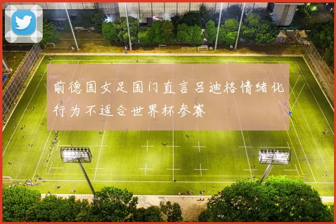 前德国女足国门直言吕迪格情绪化行为不适合世界杯参赛