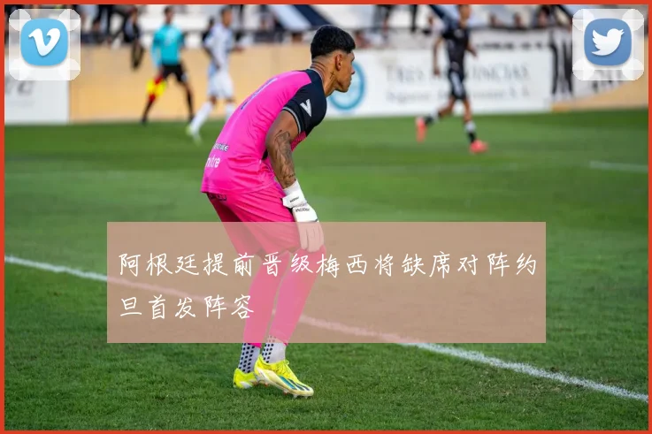 阿根廷提前晋级梅西将缺席对阵约旦首发阵容
