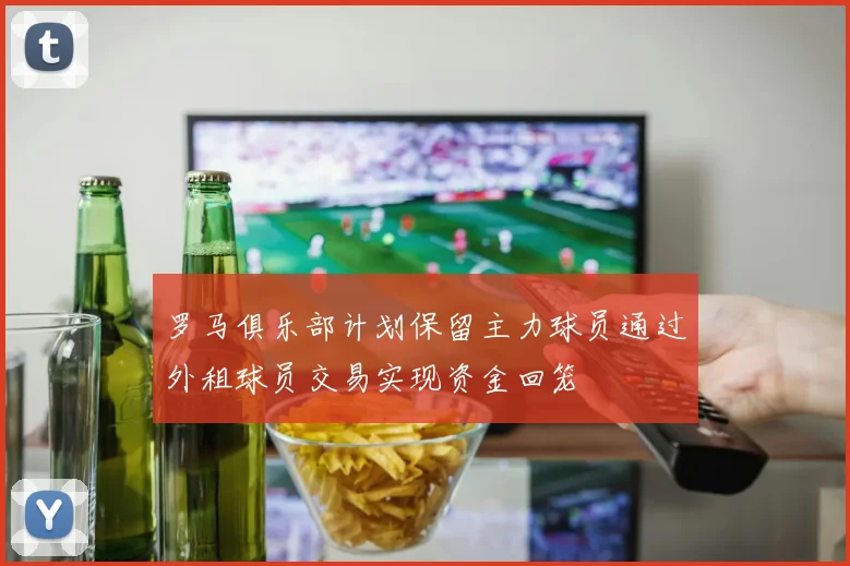 罗马俱乐部计划保留主力球员通过外租球员交易实现资金回笼