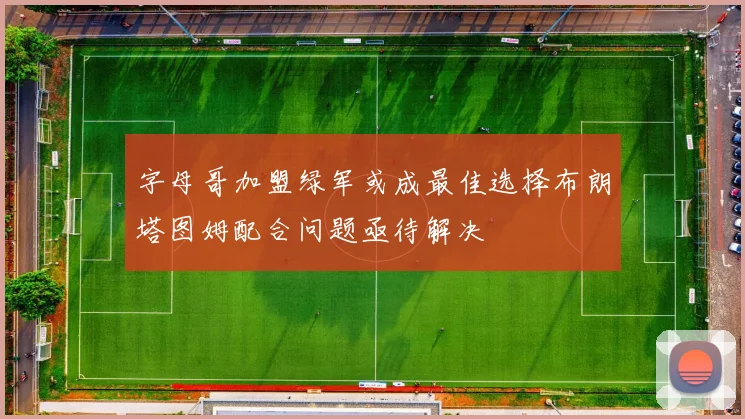 字母哥加盟绿军或成最佳选择布朗塔图姆配合问题亟待解决