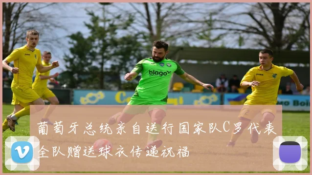 葡萄牙总统亲自送行国家队C罗代表全队赠送球衣传递祝福