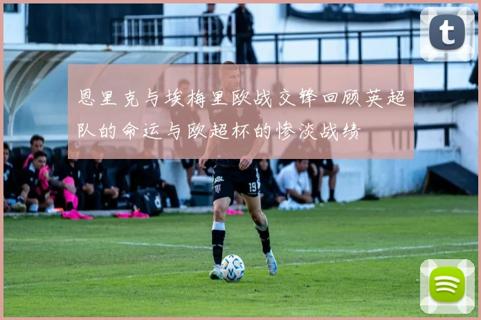恩里克与埃梅里欧战交锋回顾英超队的命运与欧超杯的惨淡战绩