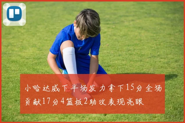 小哈达威下半场发力拿下15分全场贡献17分4篮板2助攻表现亮眼