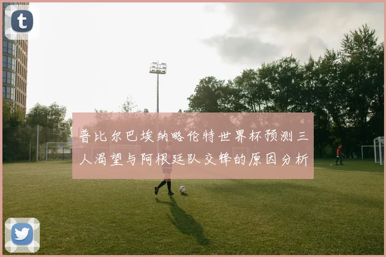 普比尔巴埃纳略伦特世界杯预测三人渴望与阿根廷队交锋的原因分析